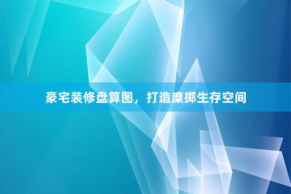 豪宅装修盘算图，打造糜掷生存空间