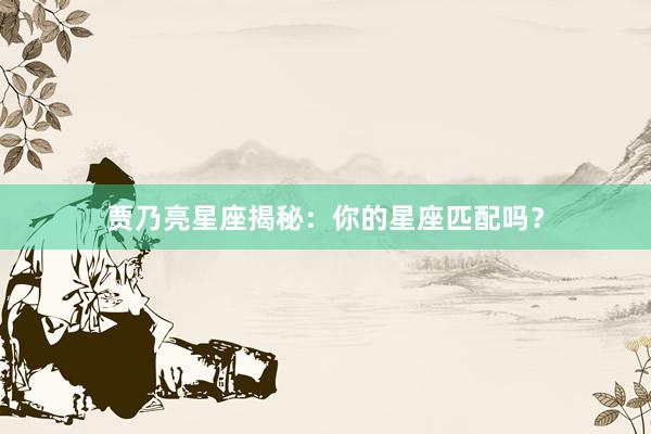 贾乃亮星座揭秘：你的星座匹配吗？