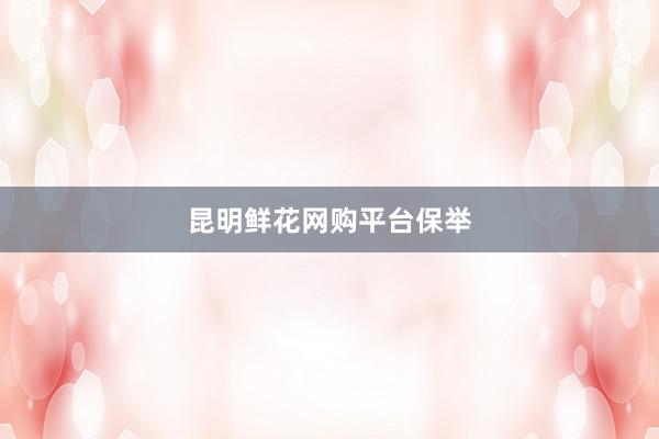 昆明鲜花网购平台保举
