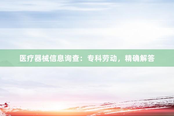 医疗器械信息询查：专科劳动，精确解答