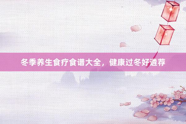 冬季养生食疗食谱大全，健康过冬好遴荐
