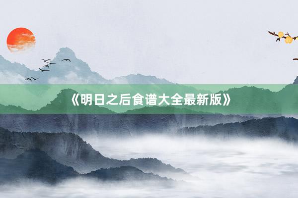 《明日之后食谱大全最新版》